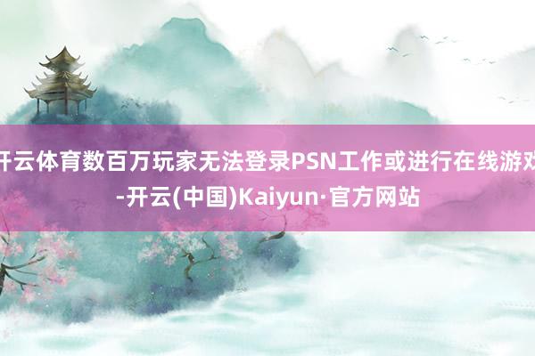 开云体育数百万玩家无法登录PSN工作或进行在线游戏-开云(中国)Kaiyun·官方网站