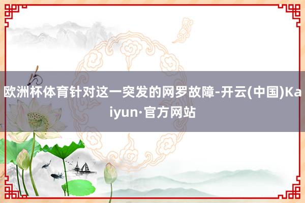 欧洲杯体育针对这一突发的网罗故障-开云(中国)Kaiyun·官方网站