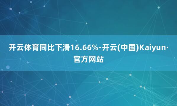 开云体育同比下滑16.66%-开云(中国)Kaiyun·官方网站