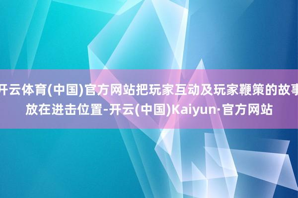 开云体育(中国)官方网站把玩家互动及玩家鞭策的故事放在进击位置-开云(中国)Kaiyun·官方网站