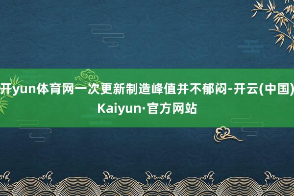 开yun体育网一次更新制造峰值并不郁闷-开云(中国)Kaiyun·官方网站