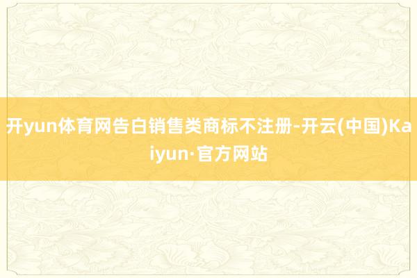 开yun体育网告白销售类商标不注册-开云(中国)Kaiyun·官方网站