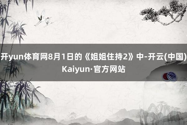 开yun体育网8月1日的《姐姐住持2》中-开云(中国)Kaiyun·官方网站
