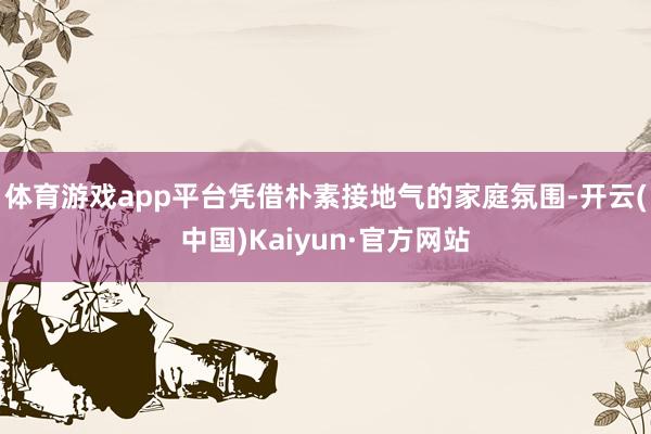 体育游戏app平台凭借朴素接地气的家庭氛围-开云(中国)Kaiyun·官方网站