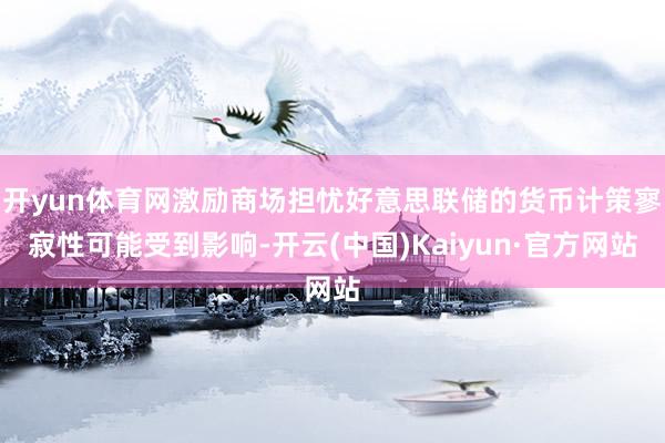 开yun体育网激励商场担忧好意思联储的货币计策寥寂性可能受到影响-开云(中国)Kaiyun·官方网站