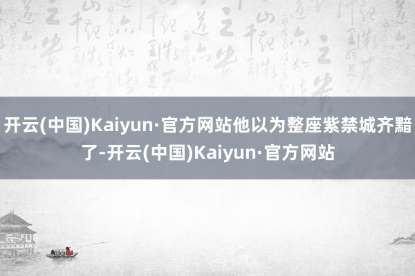 开云(中国)Kaiyun·官方网站他以为整座紫禁城齐黯了-开云(中国)Kaiyun·官方网站