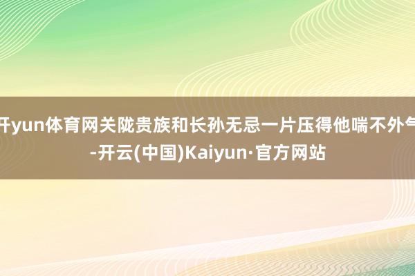 开yun体育网关陇贵族和长孙无忌一片压得他喘不外气-开云(中国)Kaiyun·官方网站