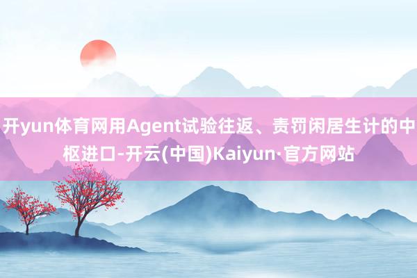 开yun体育网用Agent试验往返、责罚闲居生计的中枢进口-开云(中国)Kaiyun·官方网站
