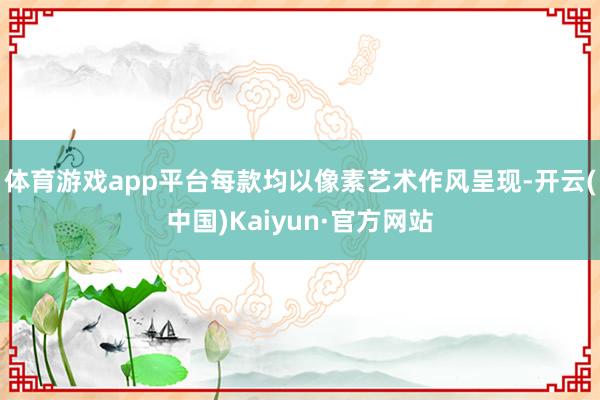 体育游戏app平台每款均以像素艺术作风呈现-开云(中国)Kaiyun·官方网站