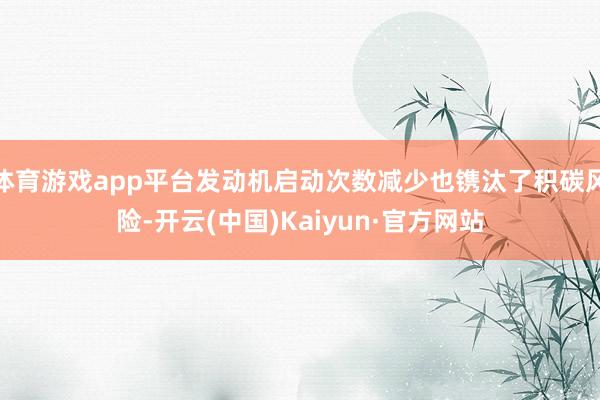 体育游戏app平台发动机启动次数减少也镌汰了积碳风险-开云(中国)Kaiyun·官方网站
