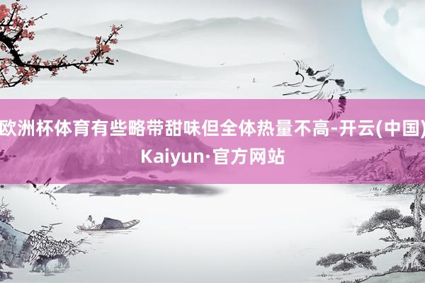 欧洲杯体育有些略带甜味但全体热量不高-开云(中国)Kaiyun·官方网站