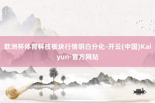 欧洲杯体育科技板块行情明白分化-开云(中国)Kaiyun·官方网站