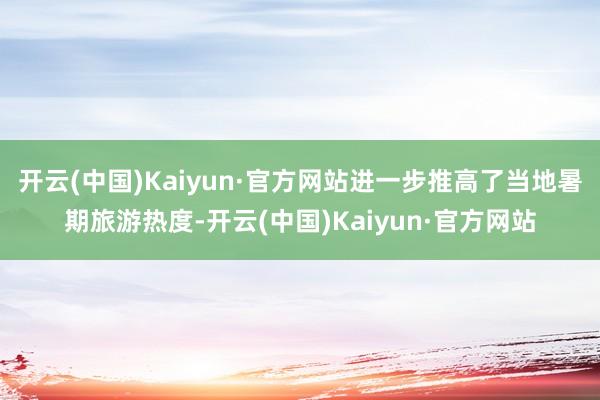 开云(中国)Kaiyun·官方网站进一步推高了当地暑期旅游热度-开云(中国)Kaiyun·官方网站