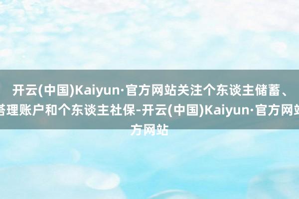 开云(中国)Kaiyun·官方网站关注个东谈主储蓄、搭理账户和个东谈主社保-开云(中国)Kaiyun·官方网站