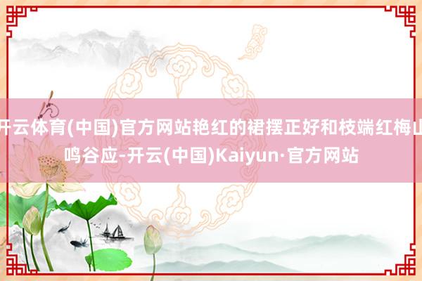 开云体育(中国)官方网站艳红的裙摆正好和枝端红梅山鸣谷应-开云(中国)Kaiyun·官方网站