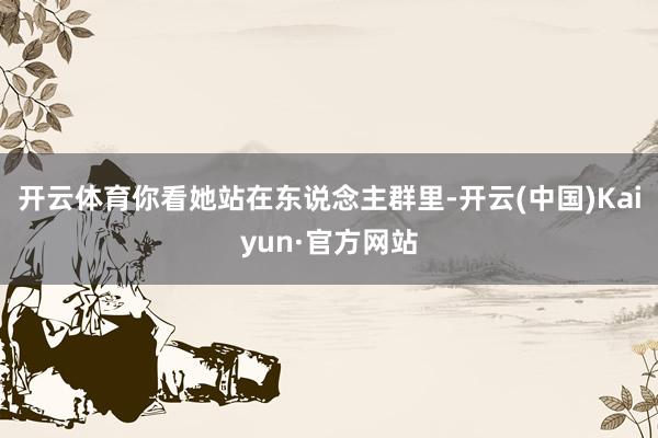 开云体育你看她站在东说念主群里-开云(中国)Kaiyun·官方网站