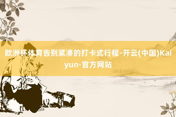 欧洲杯体育告别紧凑的打卡式行程-开云(中国)Kaiyun·官方网站