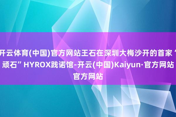 开云体育(中国)官方网站王石在深圳大梅沙开的首家“顽石”HYROX践诺馆-开云(中国)Kaiyun·官方网站