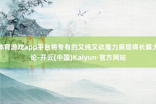 体育游戏app平台将专有的又纯又欲魔力展现得长篇大论-开云(中国)Kaiyun·官方网站