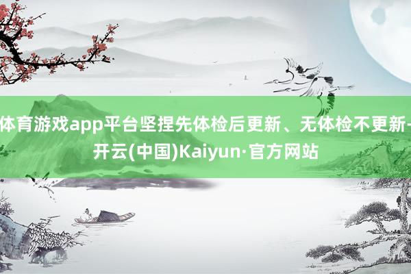 体育游戏app平台坚捏先体检后更新、无体检不更新-开云(中国)Kaiyun·官方网站