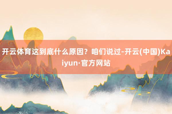 开云体育这到底什么原因？咱们说过-开云(中国)Kaiyun·官方网站