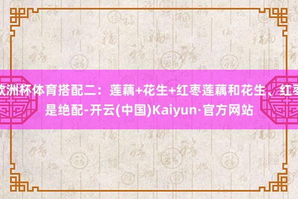 欧洲杯体育搭配二：莲藕+花生+红枣莲藕和花生、红枣是绝配-开云(中国)Kaiyun·官方网站