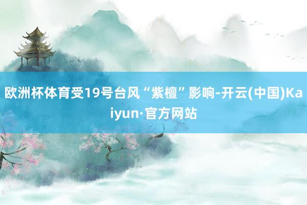 欧洲杯体育受19号台风“紫檀”影响-开云(中国)Kaiyun·官方网站