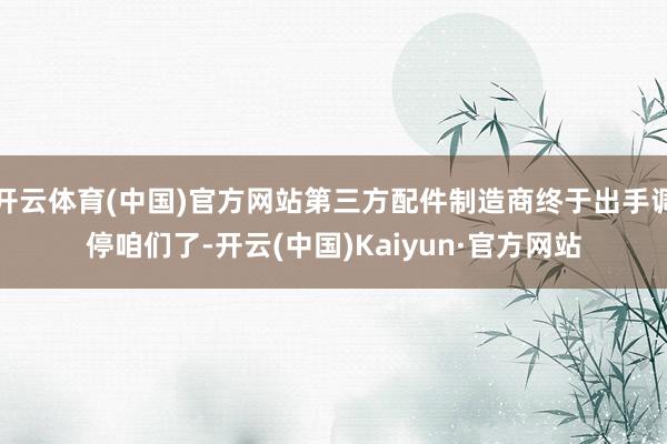 开云体育(中国)官方网站第三方配件制造商终于出手调停咱们了-开云(中国)Kaiyun·官方网站