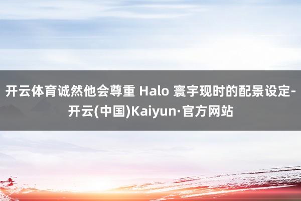 开云体育诚然他会尊重 Halo 寰宇现时的配景设定-开云(中国)Kaiyun·官方网站