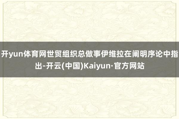 开yun体育网　　世贸组织总做事伊维拉在阐明序论中指出-开云(中国)Kaiyun·官方网站