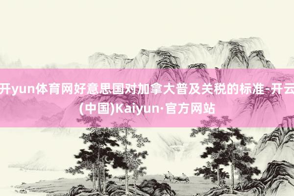 开yun体育网好意思国对加拿大普及关税的标准-开云(中国)Kaiyun·官方网站