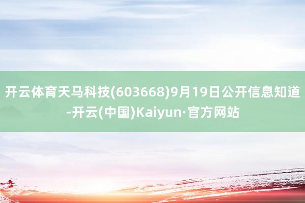 开云体育天马科技(603668)9月19日公开信息知道-开云(中国)Kaiyun·官方网站