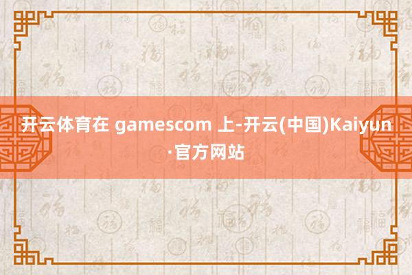 开云体育在 gamescom 上-开云(中国)Kaiyun·官方网站