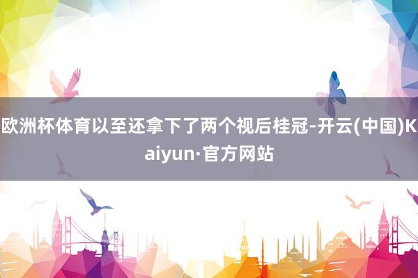 欧洲杯体育以至还拿下了两个视后桂冠-开云(中国)Kaiyun·官方网站