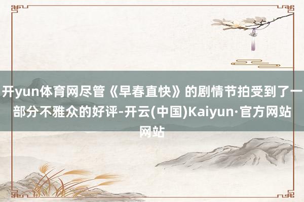 开yun体育网尽管《早春直快》的剧情节拍受到了一部分不雅众的好评-开云(中国)Kaiyun·官方网站