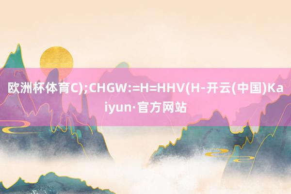 欧洲杯体育C);CHGW:=H=HHV(H-开云(中国)Kaiyun·官方网站