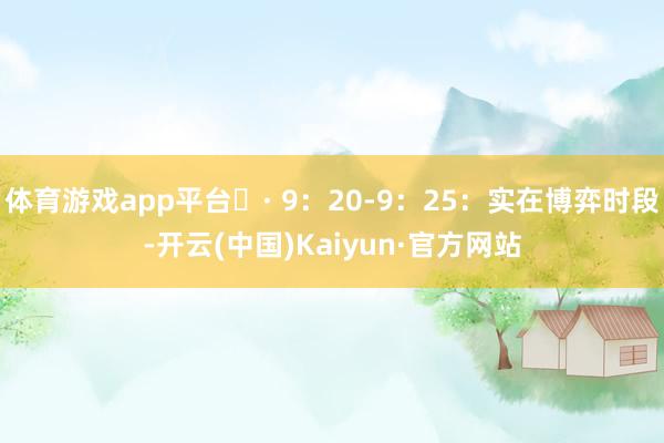 体育游戏app平台· 9:20-9:25:实在博弈时段-开云(中国)Kaiyun·官方网站