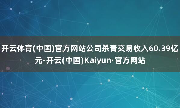 开云体育(中国)官方网站公司杀青交易收入60.39亿元-开云(中国)Kaiyun·官方网站
