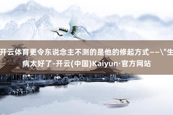 开云体育更令东说念主不测的是他的修起方式——