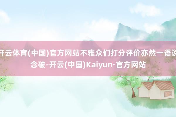 开云体育(中国)官方网站不雅众们打分评价亦然一语说念破-开云(中国)Kaiyun·官方网站