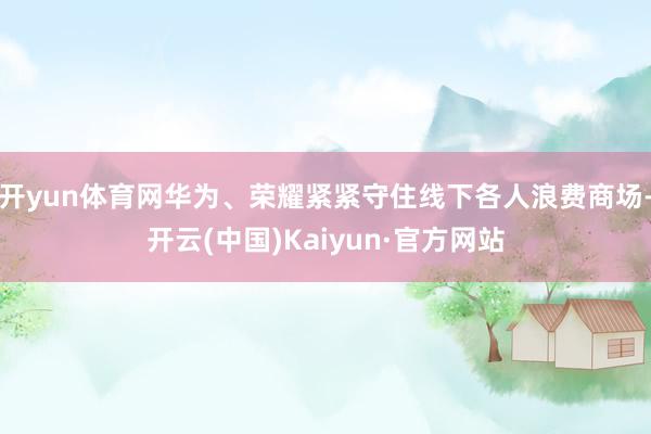 开yun体育网华为、荣耀紧紧守住线下各人浪费商场-开云(中国)Kaiyun·官方网站