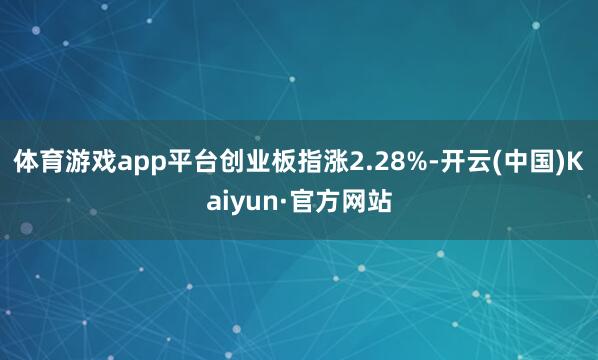 体育游戏app平台创业板指涨2.28%-开云(中国)Kaiyun·官方网站