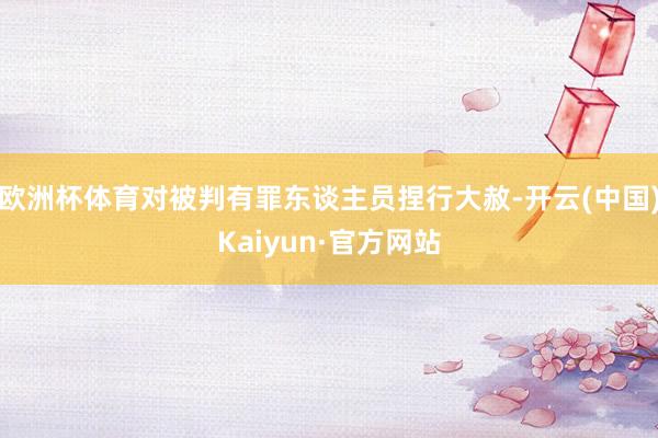 欧洲杯体育对被判有罪东谈主员捏行大赦-开云(中国)Kaiyun·官方网站
