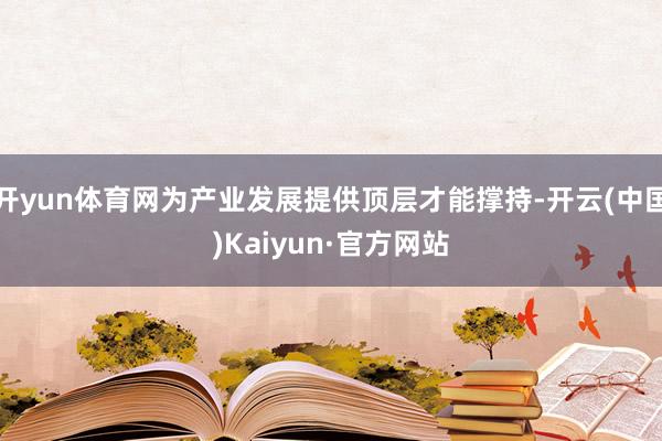 开yun体育网为产业发展提供顶层才能撑持-开云(中国)Kaiyun·官方网站