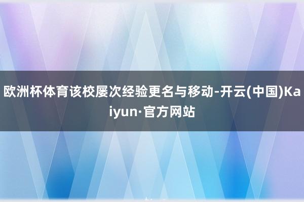 欧洲杯体育该校屡次经验更名与移动-开云(中国)Kaiyun·官方网站