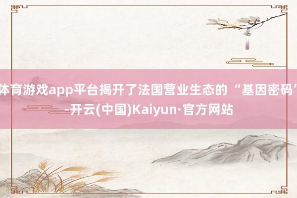 体育游戏app平台揭开了法国营业生态的 “基因密码”-开云(中国)Kaiyun·官方网站