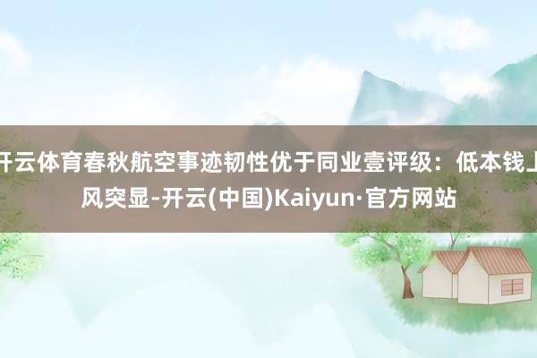 开云体育春秋航空事迹韧性优于同业壹评级:低本钱上风突显-开云(中国)Kaiyun·官方网站