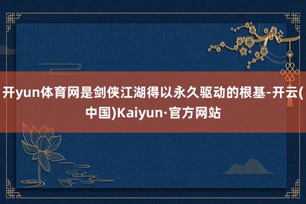 开yun体育网是剑侠江湖得以永久驱动的根基-开云(中国)Kaiyun·官方网站