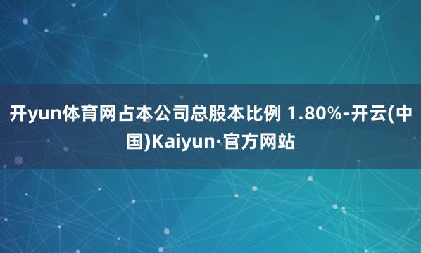 开yun体育网占本公司总股本比例 1.80%-开云(中国)Kaiyun·官方网站