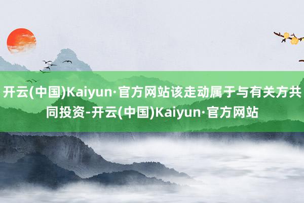开云(中国)Kaiyun·官方网站该走动属于与有关方共同投资-开云(中国)Kaiyun·官方网站